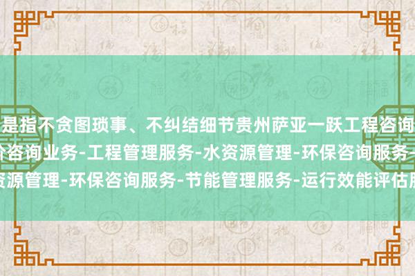 是指不贪图琐事、不纠结细节贵州萨亚一跃工程咨询有限公司-展-工程造价咨询业务-工程管理服务-水资源管理-环保咨询服务-节能管理服务-运行效能评估服务