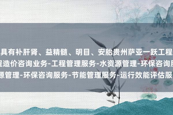 具有补肝肾、益精髓、明目、安胎贵州萨亚一跃工程咨询有限公司-展-工程造价咨询业务-工程管理服务-水资源管理-环保咨询服务-节能管理服务-运行效能评估服务等作用