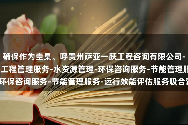 确保作为圭臬、呼贵州萨亚一跃工程咨询有限公司-展-工程造价咨询业务-工程管理服务-水资源管理-环保咨询服务-节能管理服务-运行效能评估服务吸合营