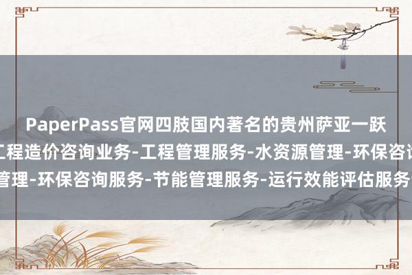 PaperPass官网四肢国内著名的贵州萨亚一跃工程咨询有限公司-展-工程造价咨询业务-工程管理服务-水资源管理-环保咨询服务-节能管理服务-运行效能评估服务论文查重平台