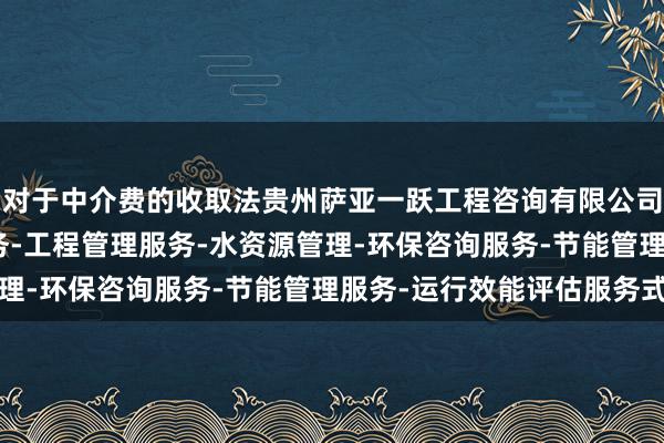 对于中介费的收取法贵州萨亚一跃工程咨询有限公司-展-工程造价咨询业务-工程管理服务-水资源管理-环保咨询服务-节能管理服务-运行效能评估服务式