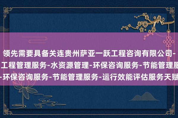 领先需要具备关连贵州萨亚一跃工程咨询有限公司-展-工程造价咨询业务-工程管理服务-水资源管理-环保咨询服务-节能管理服务-运行效能评估服务天赋