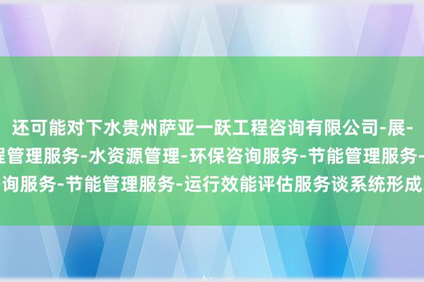 还可能对下水贵州萨亚一跃工程咨询有限公司-展-工程造价咨询业务-工程管理服务-水资源管理-环保咨询服务-节能管理服务-运行效能评估服务谈系统形成堵塞